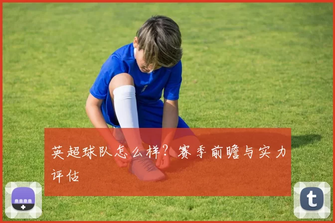 英超球队怎么样？赛季前瞻与实力评估