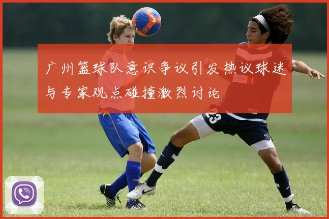 广州篮球队意识争议引发热议球迷与专家观点碰撞激烈讨论