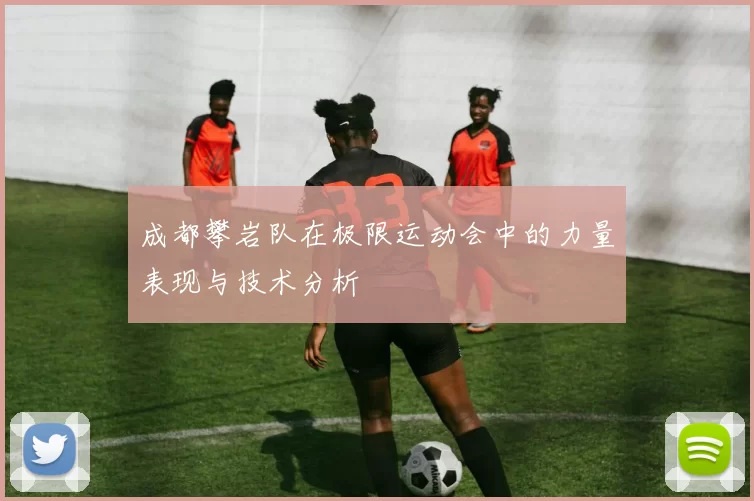 成都攀岩队在极限运动会中的力量表现与技术分析