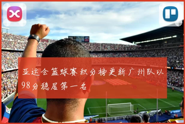 亚运会篮球赛积分榜更新广州队以98分稳居第一名