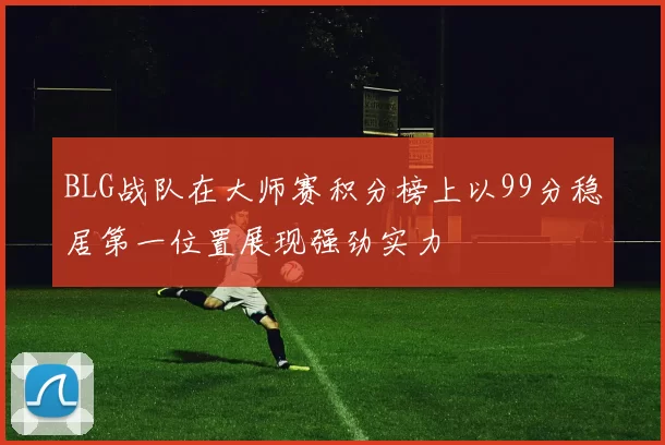 BLG战队在大师赛积分榜上以99分稳居第一位置展现强劲实力