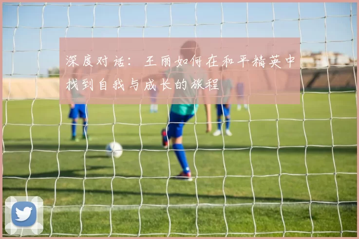 深度对话：王丽如何在和平精英中找到自我与成长的旅程
