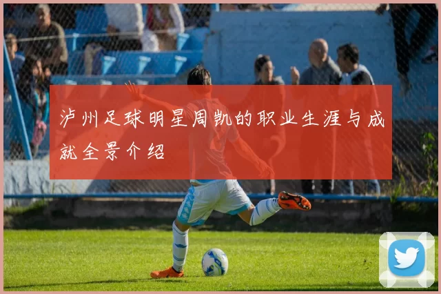 泸州足球明星周凯的职业生涯与成就全景介绍