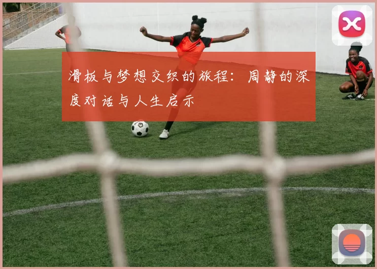 滑板与梦想交织的旅程：周静的深度对话与人生启示