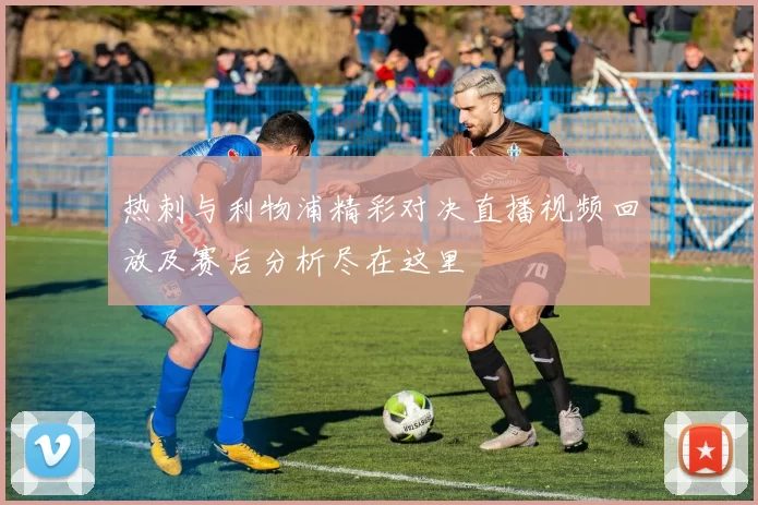热刺与利物浦精彩对决直播视频回放及赛后分析尽在这里