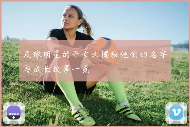 足球明星的子女大揭秘他们的名字与成长故事一览