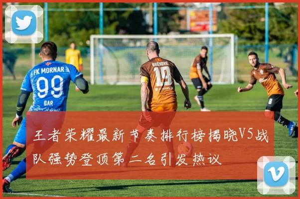 王者荣耀最新节奏排行榜揭晓V5战队强势登顶第二名引发热议