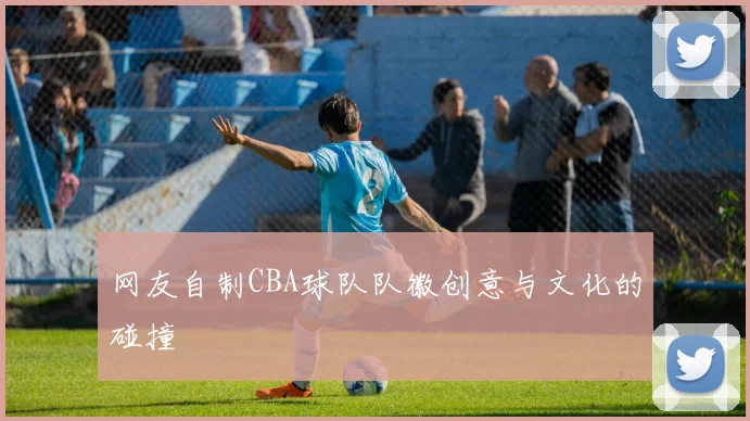 网友自制CBA球队队徽创意与文化的碰撞