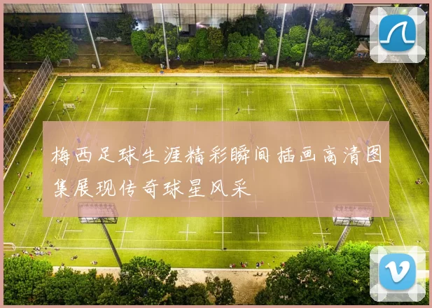 梅西足球生涯精彩瞬间插画高清图集展现传奇球星风采