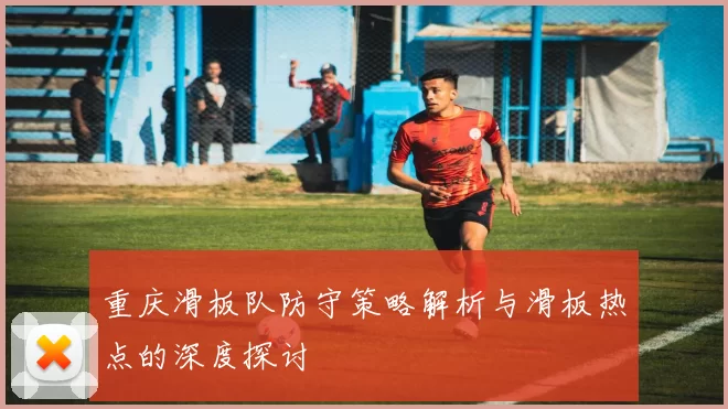 重庆滑板队防守策略解析与滑板热点的深度探讨