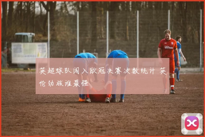 英超球队闯入欧冠决赛次数统计 英伦劲旅谁最强
