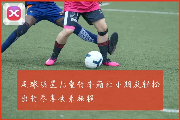 足球明星儿童行李箱让小朋友轻松出行尽享快乐旅程