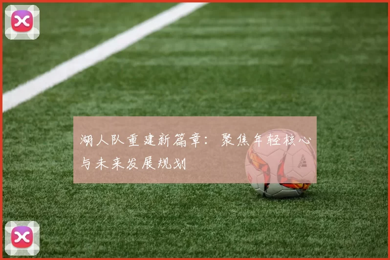 湖人队重建新篇章：聚焦年轻核心与未来发展规划