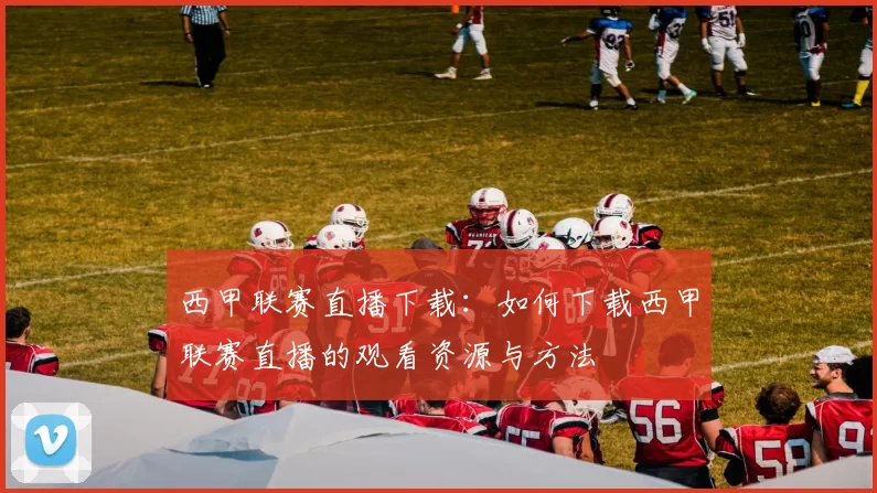 西甲联赛直播下载：如何下载西甲联赛直播的观看资源与方法