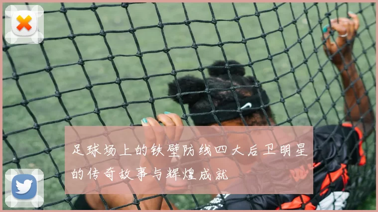足球场上的铁壁防线四大后卫明星的传奇故事与辉煌成就