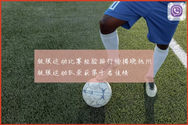 极限运动比赛经验排行榜揭晓杭州极限运动队荣获第十名佳绩
