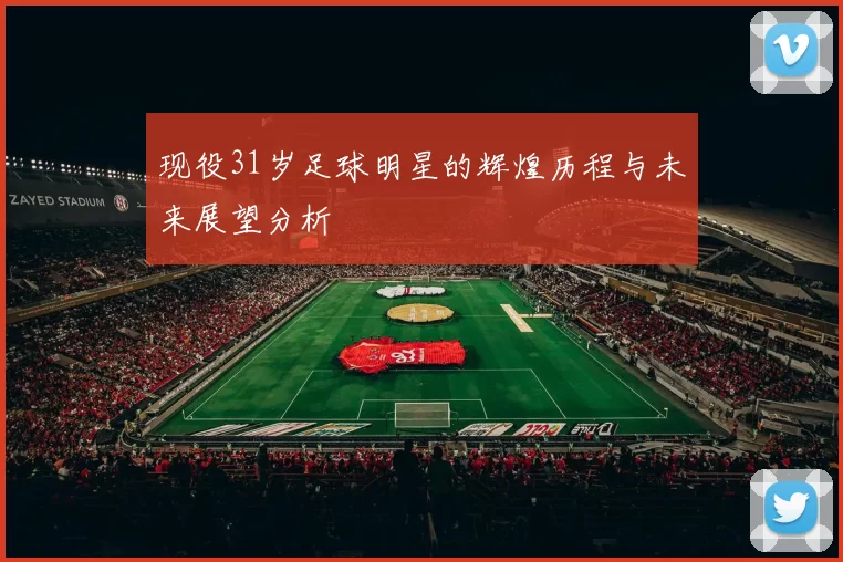 现役31岁足球明星的辉煌历程与未来展望分析