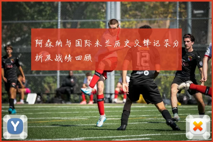 阿森纳与国际米兰历史交锋记录分析及战绩回顾