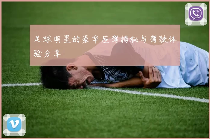 足球明星的豪华座驾揭秘与驾驶体验分享