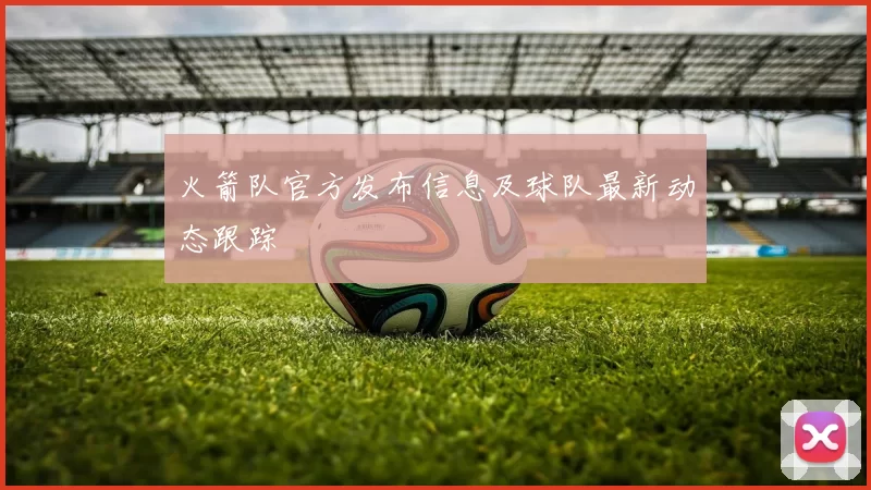 火箭队官方发布信息及球队最新动态跟踪