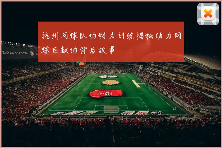 杭州网球队的耐力训练揭秘助力网球巨献的背后故事