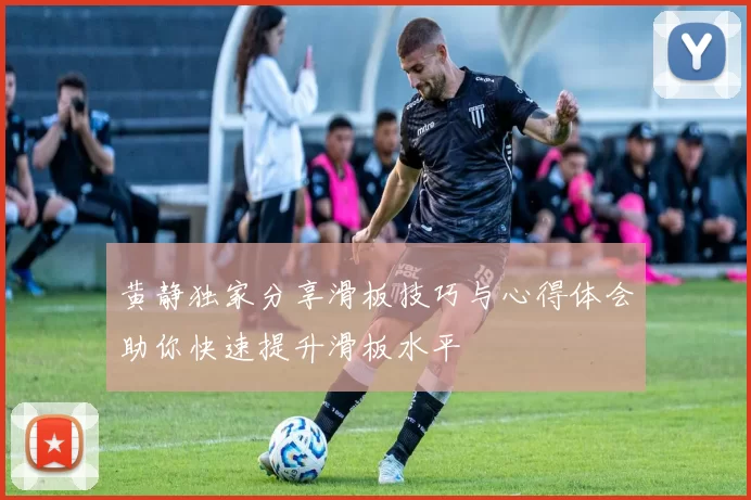 黄静独家分享滑板技巧与心得体会助你快速提升滑板水平