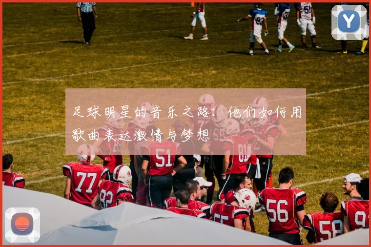 足球明星的音乐之路：他们如何用歌曲表达激情与梦想
