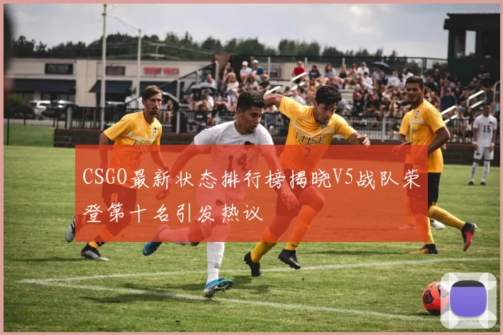 CSGO最新状态排行榜揭晓V5战队荣登第十名引发热议