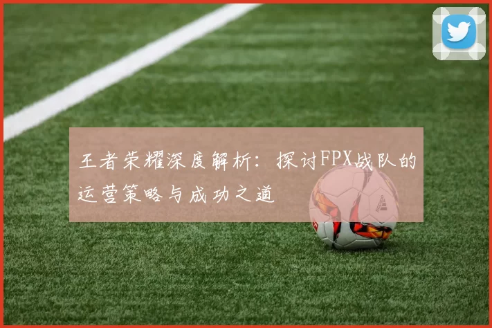 王者荣耀深度解析：探讨FPX战队的运营策略与成功之道