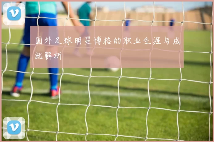 国外足球明星博格的职业生涯与成就解析