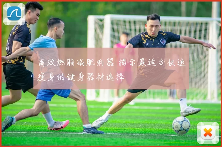 高效燃脂减肥利器 揭示最适合快速瘦身的健身器材选择