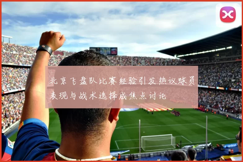北京飞盘队比赛经验引发热议球员表现与战术选择成焦点讨论