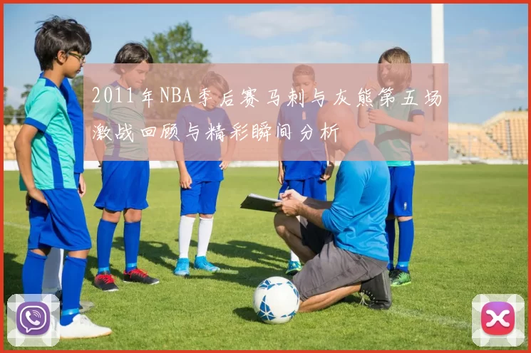 2011年NBA季后赛马刺与灰熊第五场激战回顾与精彩瞬间分析