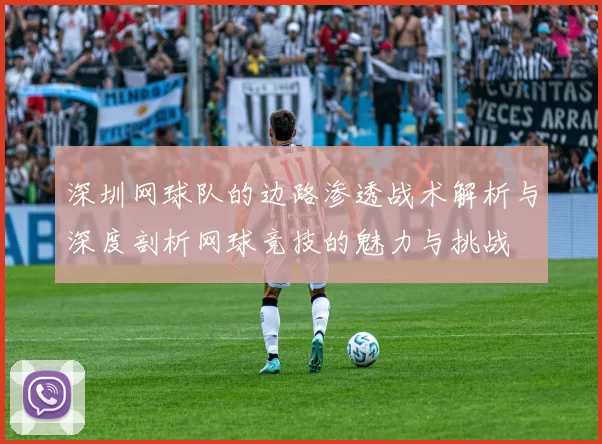 深圳网球队的边路渗透战术解析与深度剖析网球竞技的魅力与挑战