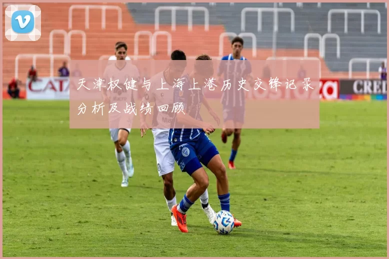 天津权健与上海上港历史交锋记录分析及战绩回顾