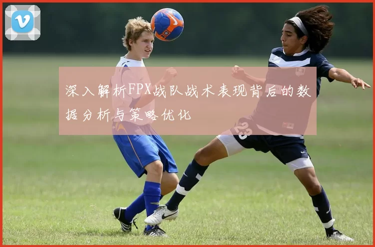 深入解析FPX战队战术表现背后的数据分析与策略优化