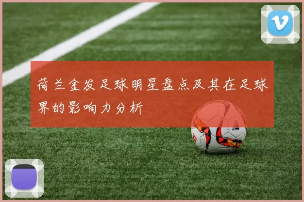 荷兰金发足球明星盘点及其在足球界的影响力分析