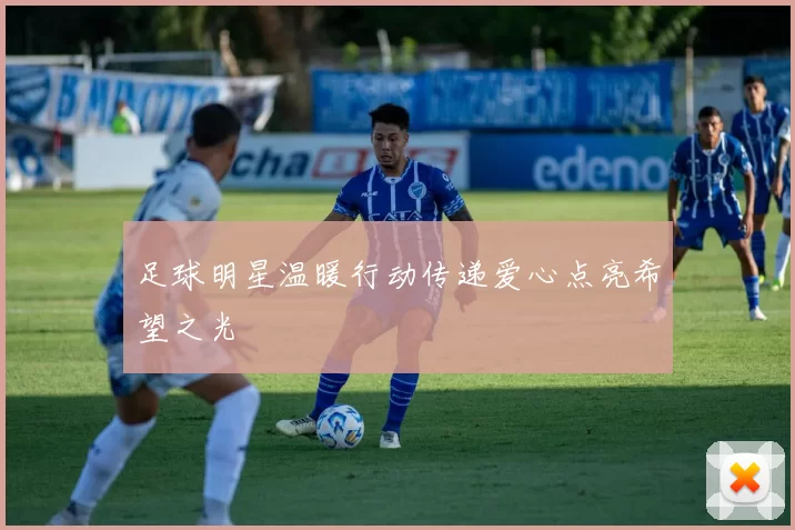 足球明星温暖行动传递爱心点亮希望之光