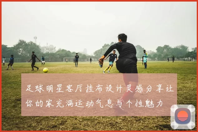 足球明星客厅挂布设计灵感分享让你的家充满运动气息与个性魅力