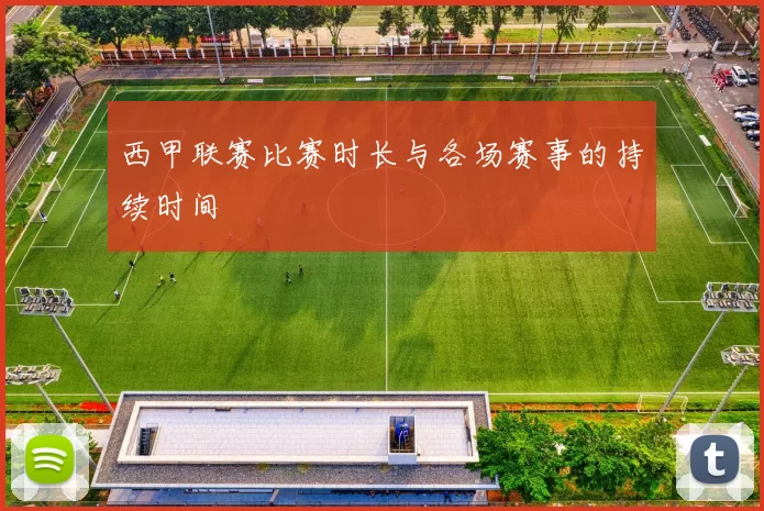 西甲联赛比赛时长与各场赛事的持续时间